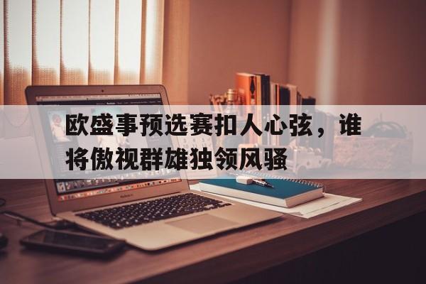 星空体育入口-欧盛事预选赛扣人心弦，谁将傲视群雄独领风骚的简单介绍